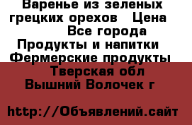 Варенье из зеленых грецких орехов › Цена ­ 400 - Все города Продукты и напитки » Фермерские продукты   . Тверская обл.,Вышний Волочек г.